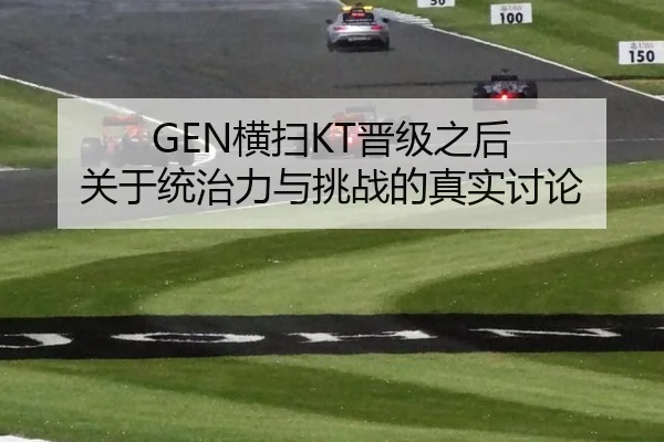 GEN横扫KT晋级之后 关于统治力与挑战的真实讨论